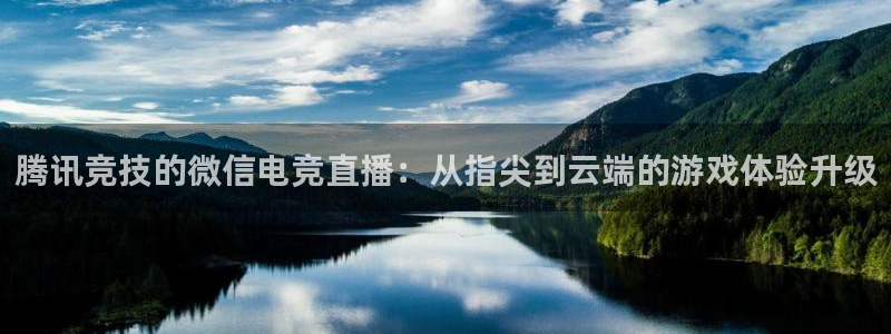 南宫电竞平台：腾讯竞技的微信电竞直播：从指尖到云端的游戏体验升级